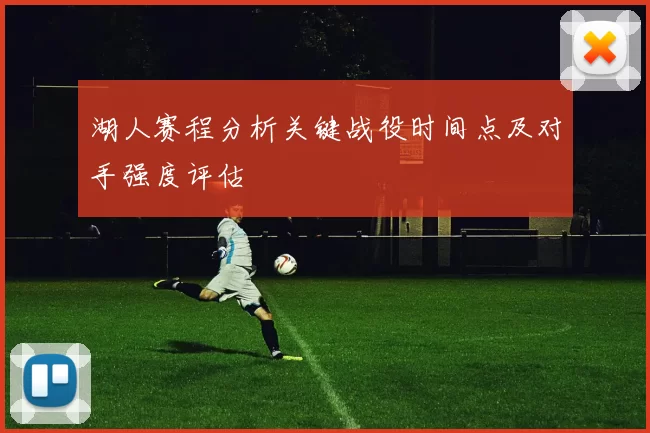 湖人赛程分析关键战役时间点及对手强度评估
