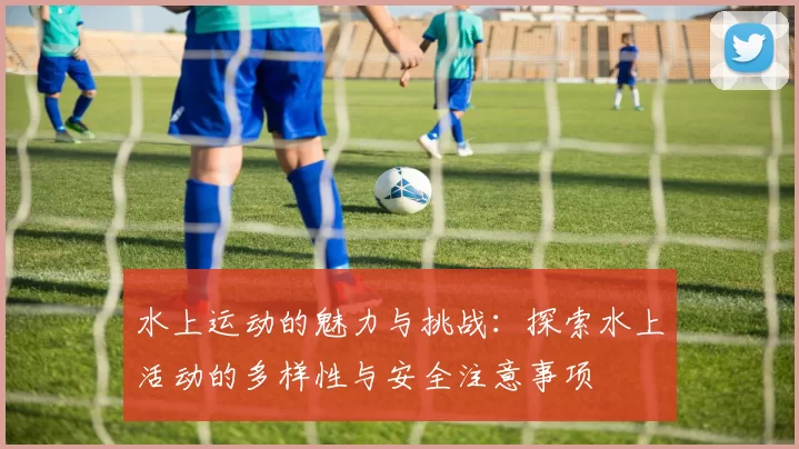 水上运动的魅力与挑战：探索水上活动的多样性与安全注意事项