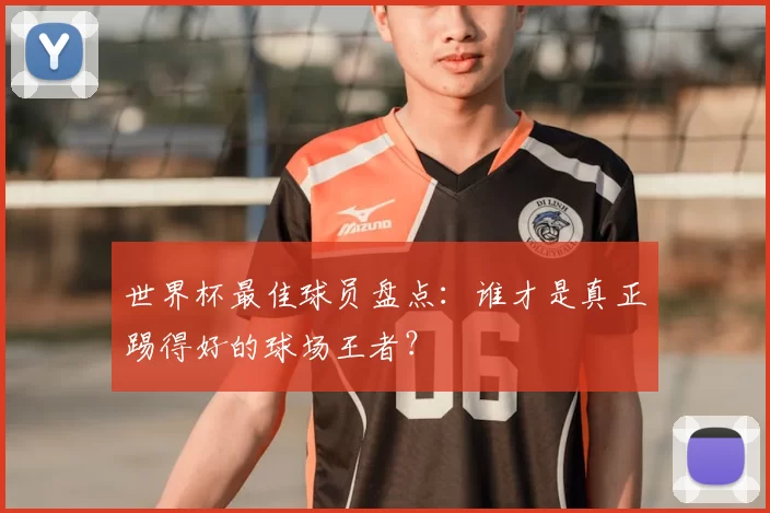 世界杯最佳球员盘点：谁才是真正踢得好的球场王者？