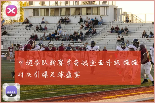 中超各队新赛季备战全面升级 强强对决引爆足球盛宴