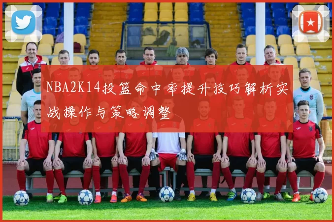 NBA2K14投篮命中率提升技巧解析实战操作与策略调整
