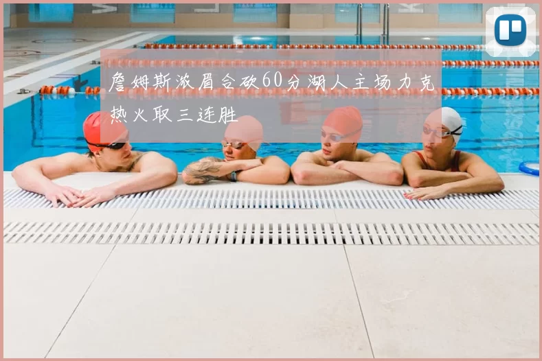 詹姆斯浓眉合砍60分湖人主场力克热火取三连胜