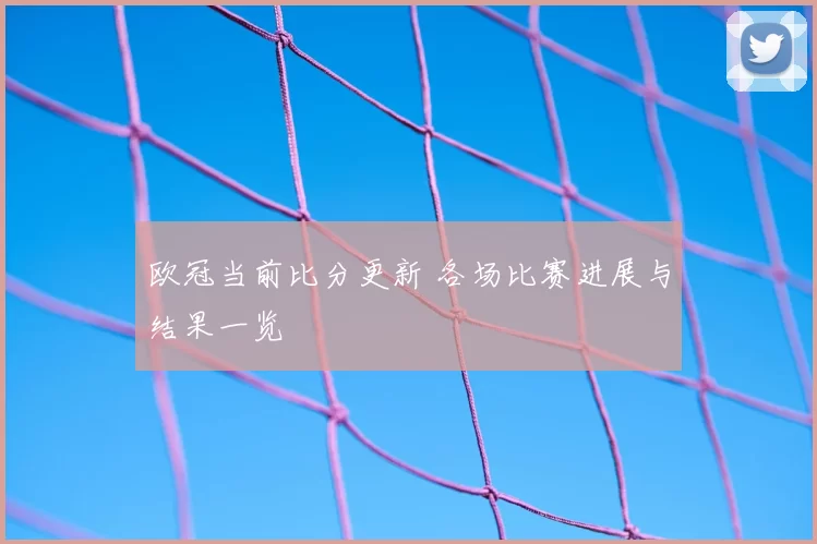 欧冠当前比分更新 各场比赛进展与结果一览