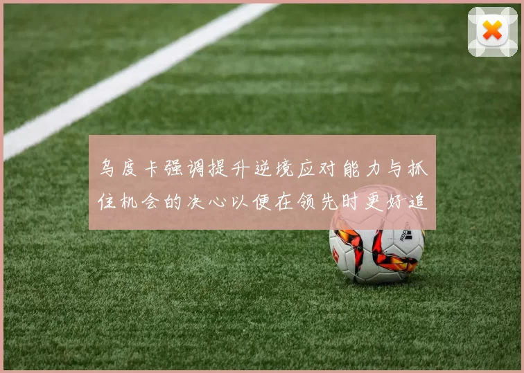 乌度卡强调提升逆境应对能力与抓住机会的决心以便在领先时更好追击对手