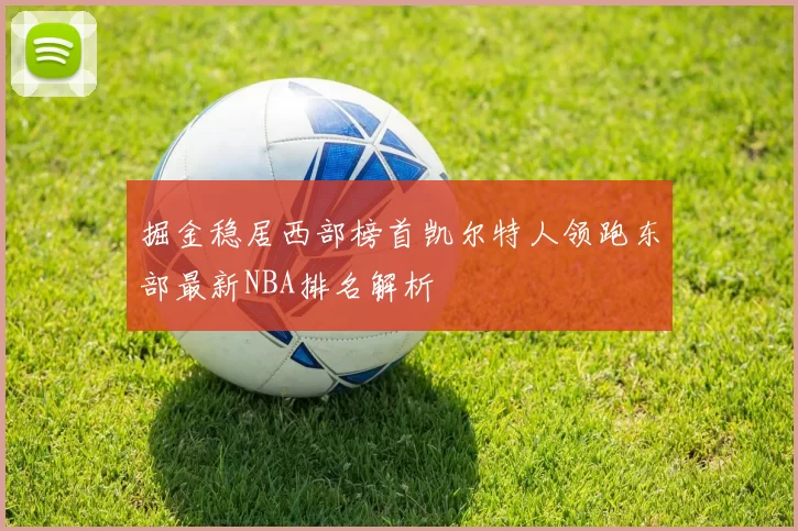 掘金稳居西部榜首凯尔特人领跑东部最新NBA排名解析
