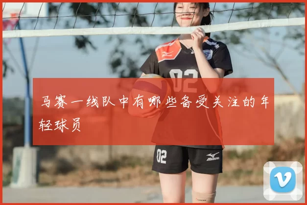 马赛一线队中有哪些备受关注的年轻球员