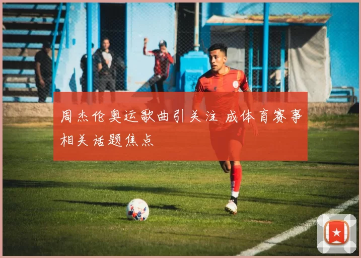 周杰伦奥运歌曲引关注 成体育赛事相关话题焦点