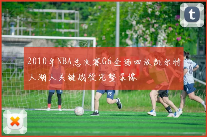 2010年NBA总决赛G6全场回放凯尔特人湖人关键战役完整录像