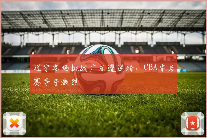 辽宁客场挑战广东遭逆转,CBA季后赛争夺激烈