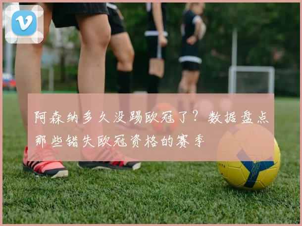 阿森纳多久没踢欧冠了？数据盘点那些错失欧冠资格的赛季