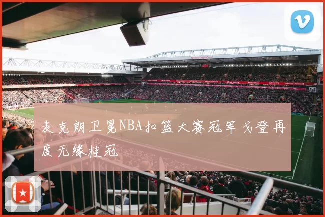 麦克朗卫冕NBA扣篮大赛冠军戈登再度无缘桂冠