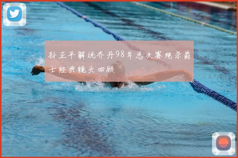 孙正平解说乔丹98年总决赛绝杀爵士经典镜头回顾