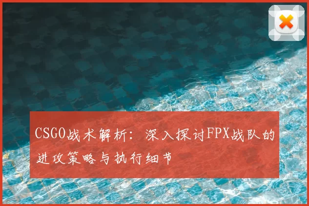 CSGO战术解析：深入探讨FPX战队的进攻策略与执行细节
