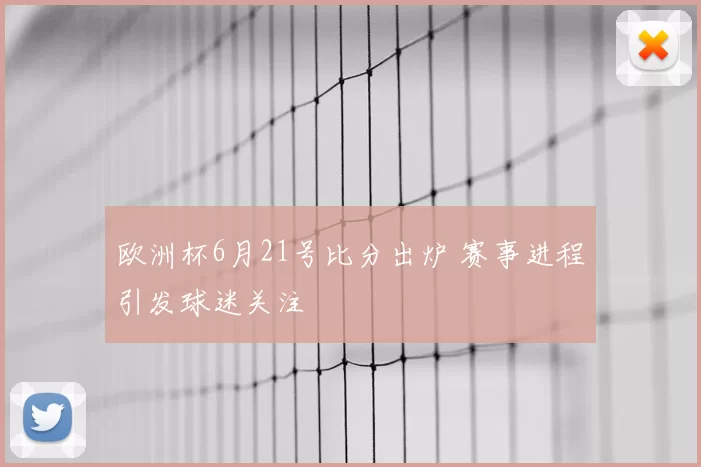 欧洲杯6月21号比分出炉 赛事进程引发球迷关注