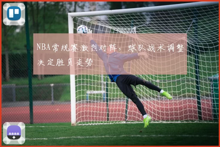 NBA常规赛激烈对阵，球队战术调整决定胜负走势