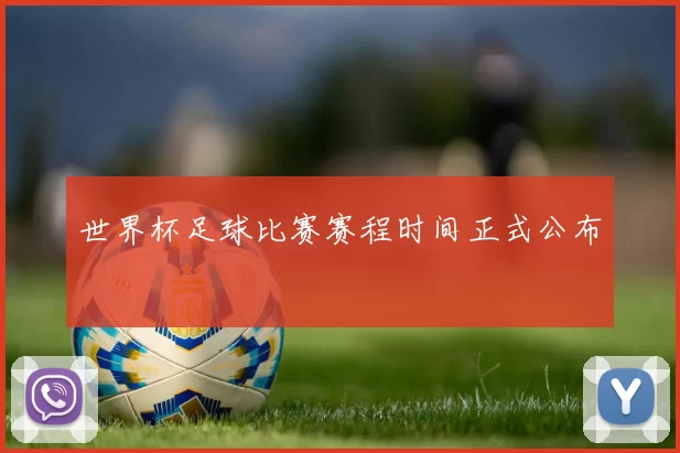 世界杯足球比赛赛程时间正式公布