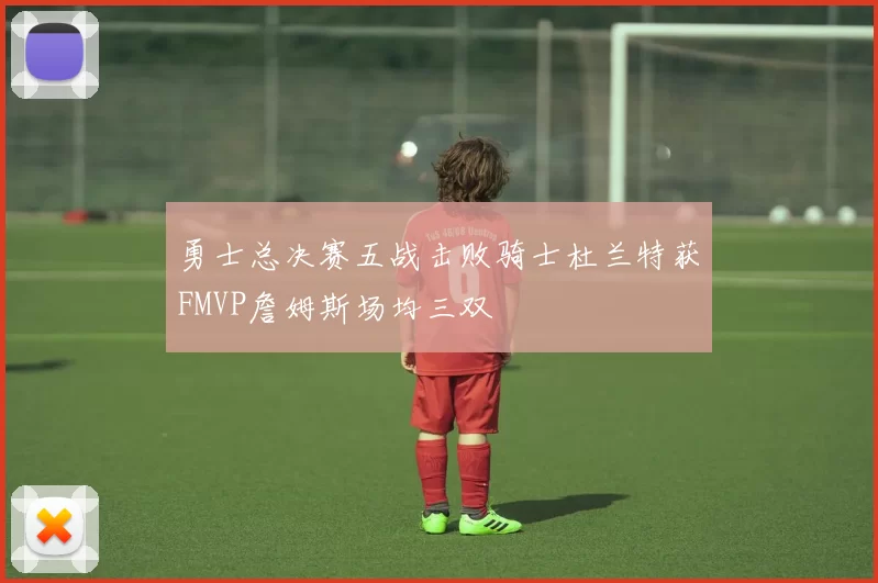 勇士总决赛五战击败骑士杜兰特获FMVP詹姆斯场均三双