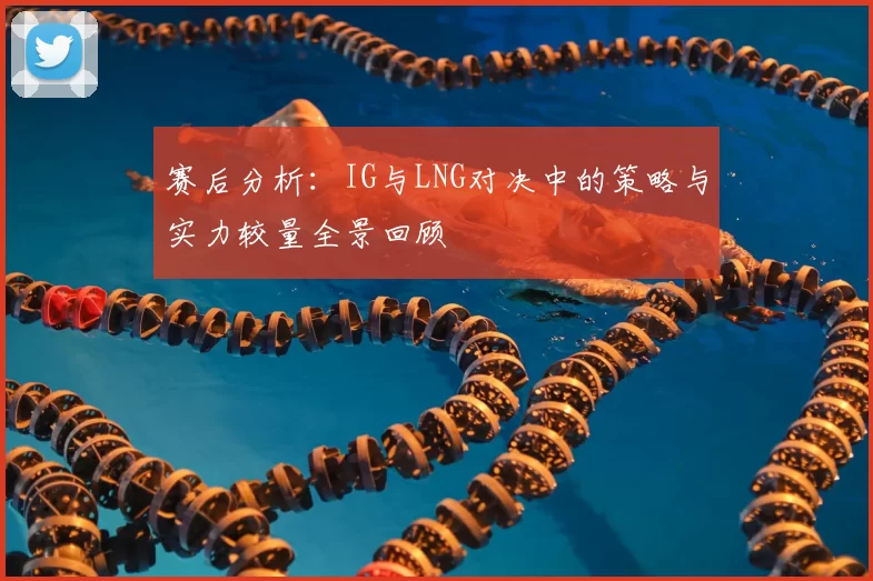 赛后分析：IG与LNG对决中的策略与实力较量全景回顾