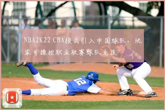 NBA2K22 CBA模式引入中国球队，玩家可操控职业联赛球队竞技