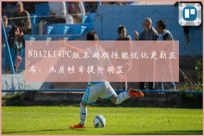 NBA2K14PC版本游戏性能优化更新发布，画质帧率提升明显