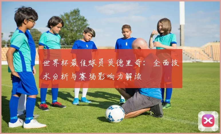 世界杯最佳球员莫德里奇:全面技术分析与赛场影响力解读