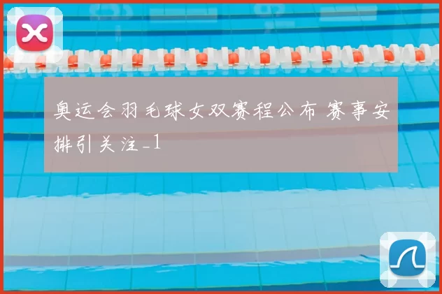 奥运会羽毛球女双赛程公布 赛事安排引关注_1