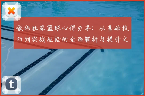 张伟独家篮球心得分享：从基础技巧到实战经验的全面解析与提升之道