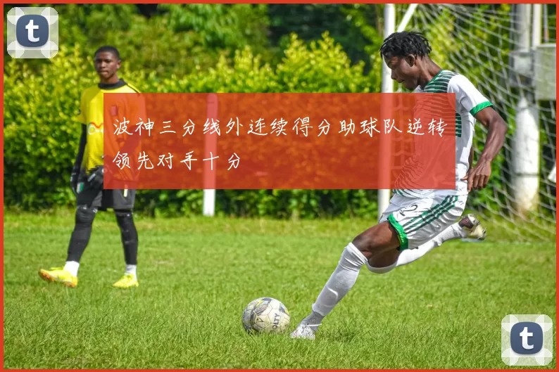 波神三分线外连续得分助球队逆转领先对手十分