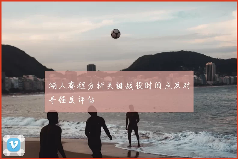 湖人赛程分析关键战役时间点及对手强度评估