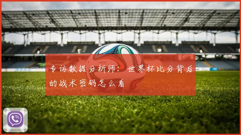 专访数据分析师:世界杯比分背后的战术密码怎么看