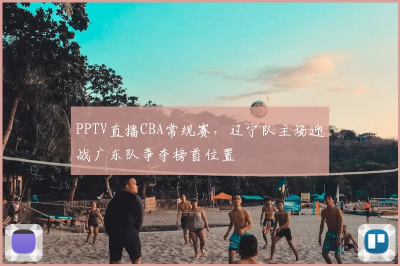 PPTV直播CBA常规赛，辽宁队主场迎战广东队争夺榜首位置