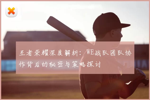 王者荣耀深度解析：WE战队团队协作背后的秘密与策略探讨