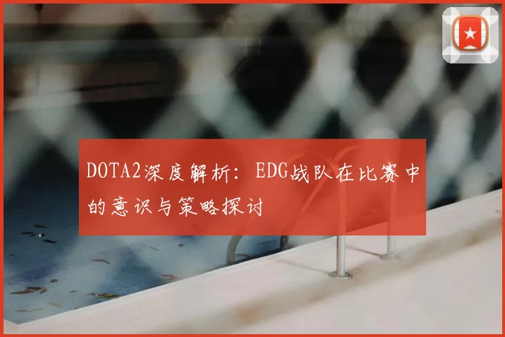 DOTA2深度解析：EDG战队在比赛中的意识与策略探讨