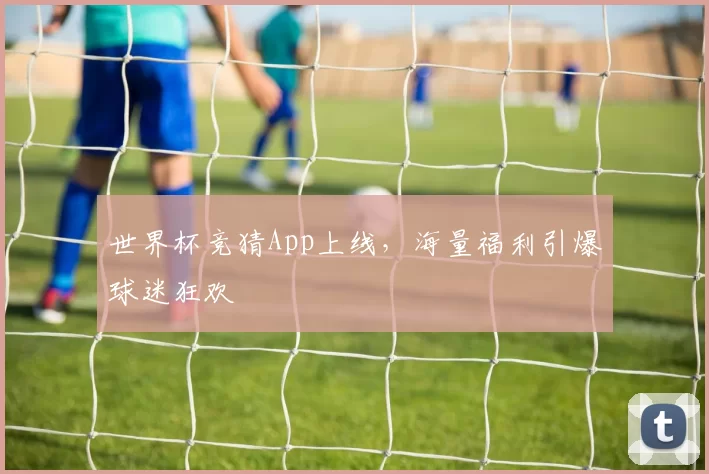 世界杯竞猜App上线,海量福利引爆球迷狂欢