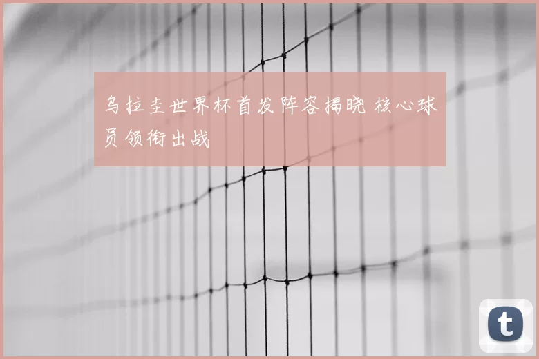 乌拉圭世界杯首发阵容揭晓 核心球员领衔出战