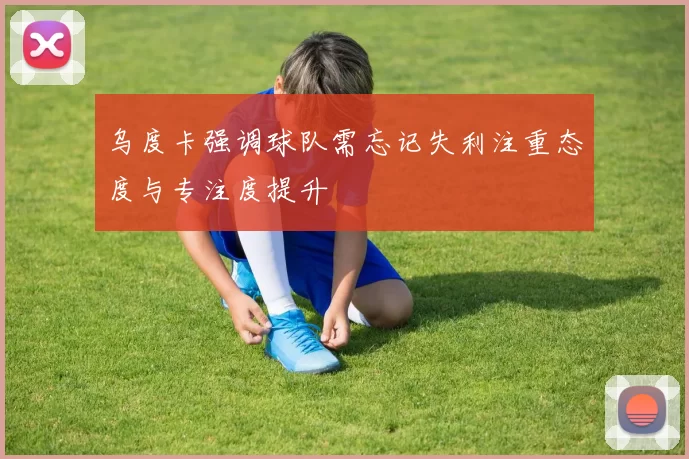 乌度卡强调球队需忘记失利注重态度与专注度提升