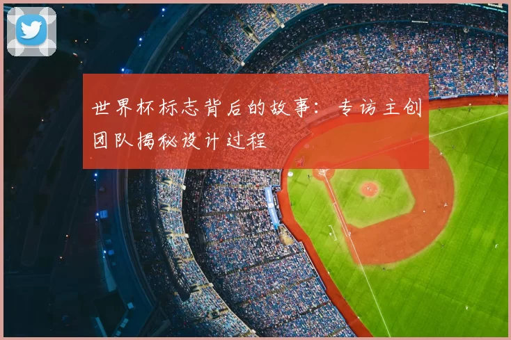 世界杯标志背后的故事：专访主创团队揭秘设计过程