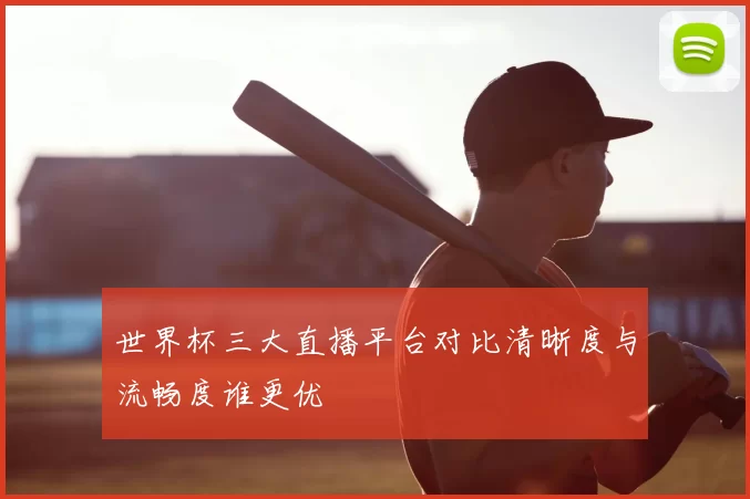 世界杯三大直播平台对比清晰度与流畅度谁更优