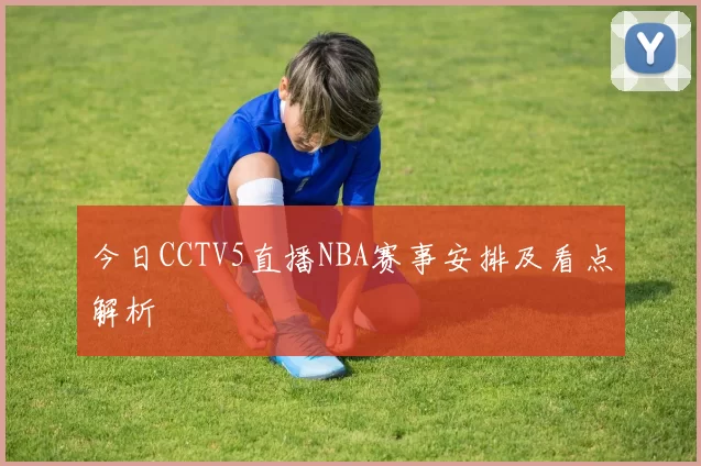 今日CCTV5直播NBA赛事安排及看点解析