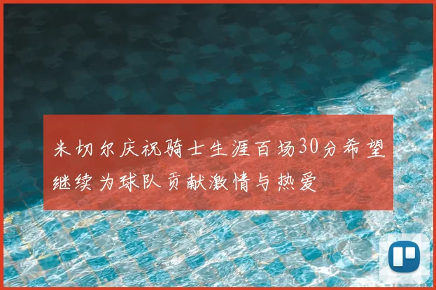 米切尔庆祝骑士生涯百场30分希望继续为球队贡献激情与热爱