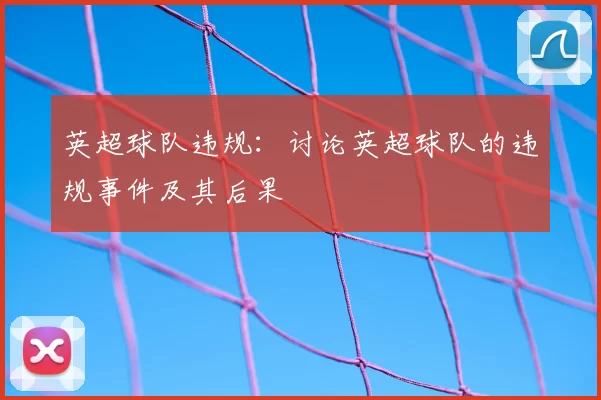 英超球队违规：讨论英超球队的违规事件及其后果