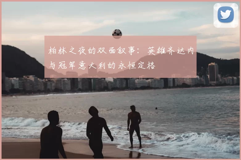 柏林之夜的双面叙事:英雄齐达内与冠军意大利的永恒定格