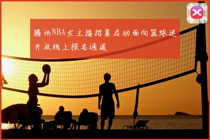 腾讯NBA女主播招募启动面向篮球迷开放线上报名通道