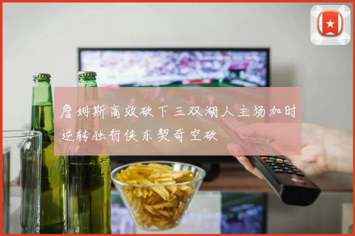 詹姆斯高效砍下三双湖人主场加时逆转独行侠东契奇空砍