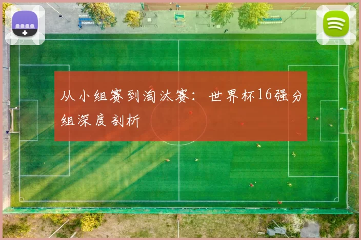 从小组赛到淘汰赛：世界杯16强分组深度剖析