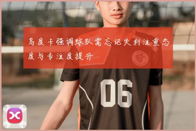乌度卡强调球队需忘记失利注重态度与专注度提升