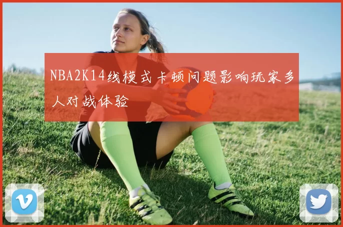 NBA2K14线模式卡顿问题影响玩家多人对战体验