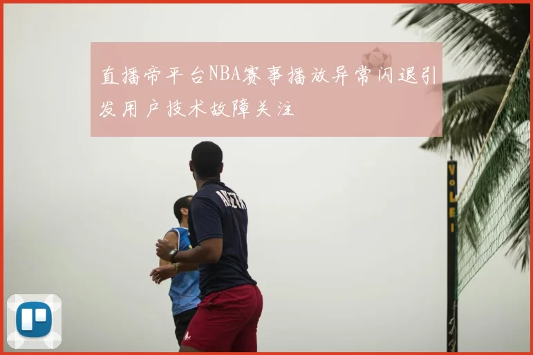 直播帝平台NBA赛事播放异常闪退引发用户技术故障关注