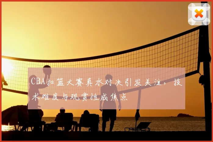 CBA扣篮大赛真水对决引发关注，技术难度与观赏性成焦点