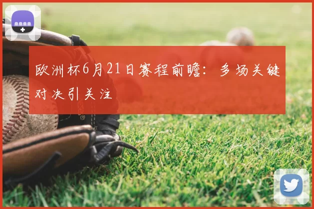 欧洲杯6月21日赛程前瞻:多场关键对决引关注